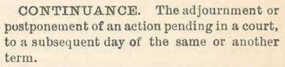 Continuance - The adjournment or postponement of an action pending in a court, to a subsequent day of the same or another term