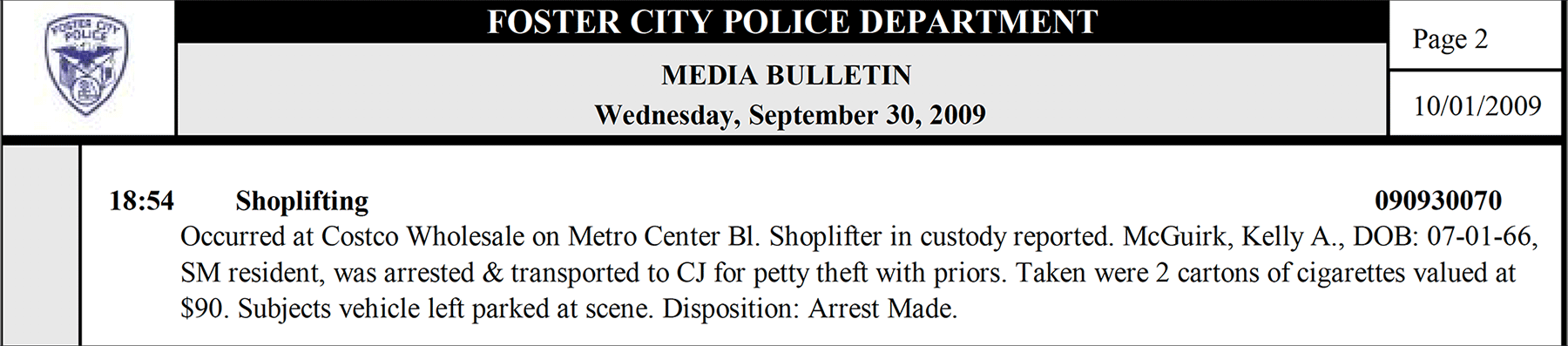 Shoplifting -- Occurred at Costco. Shoplifter in custody reported. McGuirk, Kelly A, SM resident was arrested and transported to county jail for petty theft with priors. Taken were 2 cartons of cigarettes valued at $90. Disposition: Arrest made.